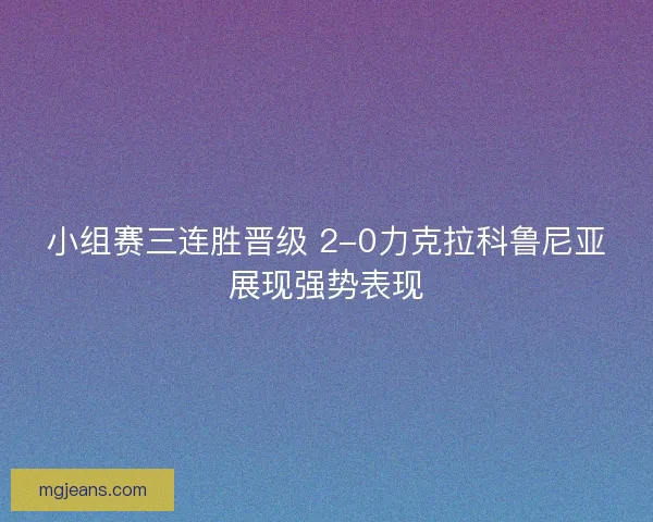 小组赛三连胜晋级 2-0力克拉科鲁尼亚展现强势表现 小组赛三连胜晋级 2-0力克拉科鲁尼亚展现强势表现