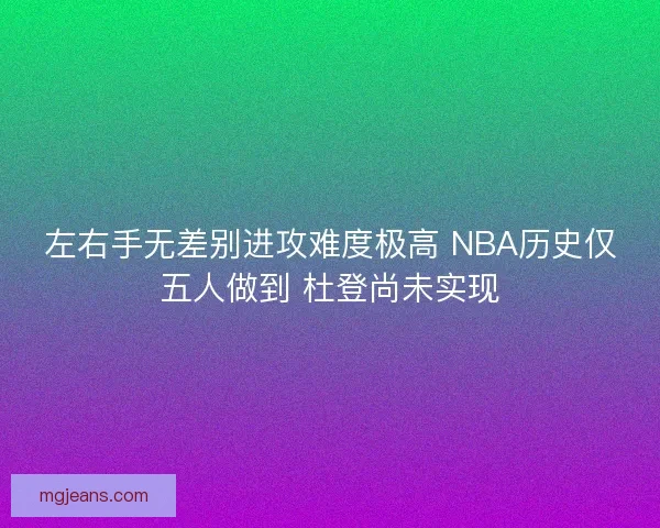 左右手无差别进攻难度极高 NBA历史仅五人做到 杜登尚未实现 左右手无差别进攻难度极高 NBA历史仅五人做到 杜登尚未实现