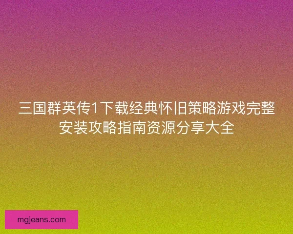 三国群英传1下载经典怀旧策略游戏完整安装攻略指南资源分享大全