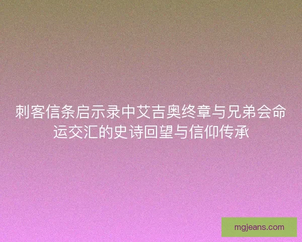 刺客信条启示录中艾吉奥终章与兄弟会命运交汇的史诗回望与信仰传承