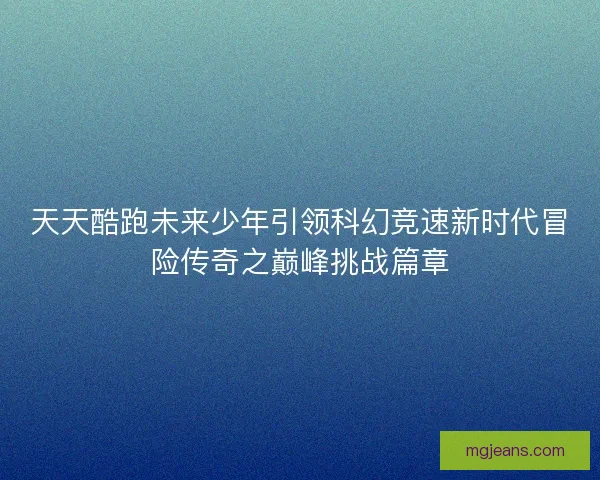 天天酷跑未来少年引领科幻竞速新时代冒险传奇之巅峰挑战篇章