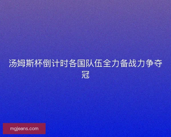 汤姆斯杯倒计时各国队伍全力备战力争夺冠