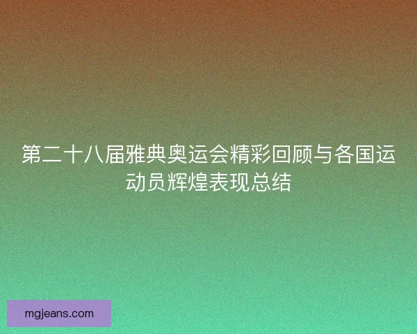 第二十八届雅典奥运会精彩回顾与各国运动员辉煌表现总结